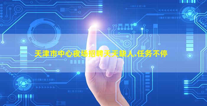 天津市中心夜场招聘天天缺人.任务不停