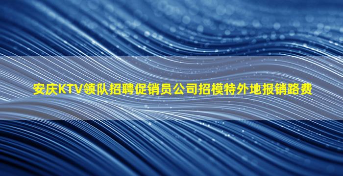 安庆KTV领队招聘促销员公司招模特外地报销路费